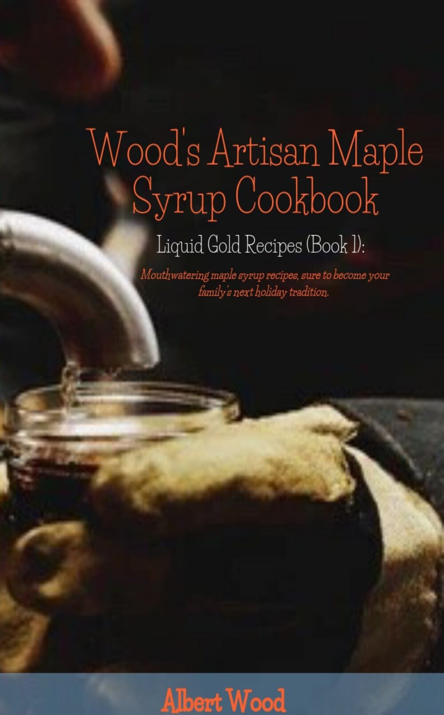 Wood's Artisan Maple Syrup Cookbook (Liquid Gold Recipes Book 1)